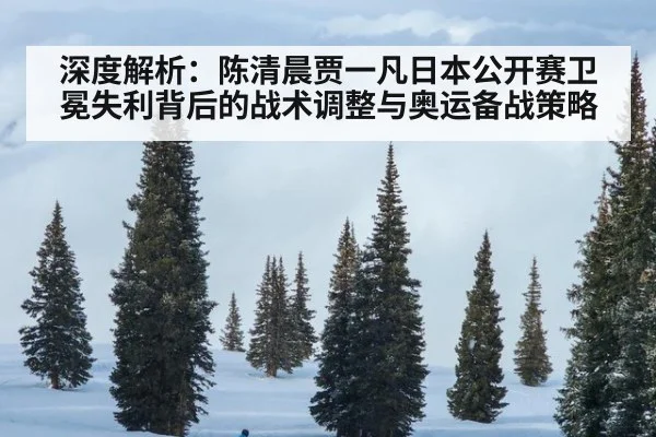 深度解析：陈清晨贾一凡日本公开赛卫冕失利背后的战术调整与奥运备战策略