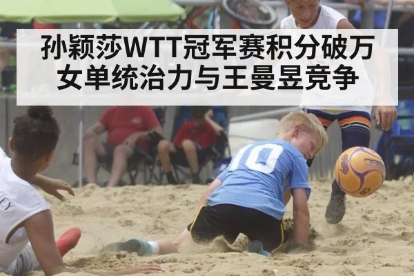 孙颖莎WTT冠军赛积分破万女单统治力与王曼昱竞争