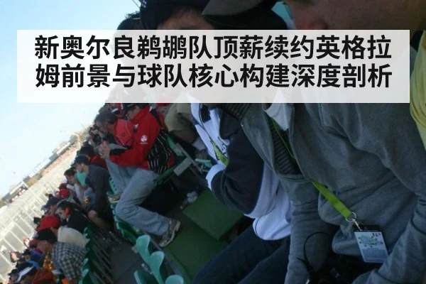 新奥尔良鹈鹕队顶薪续约英格拉姆前景与球队核心构建深度剖析